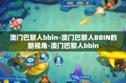 澳门巴黎人bbin-澳门巴黎人BBIN的新视角-澳门巴黎人bbin