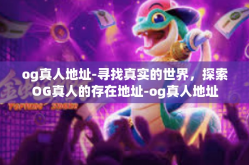 og真人地址-寻找真实的世界，探索OG真人的存在地址-og真人地址