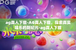 ag真人下载-AG真人下载，探索真实娱乐的新纪元-ag真人下载