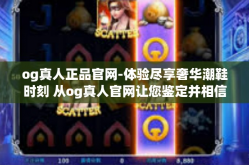 og真人正品官网-体验尽享奢华潮鞋时刻 从og真人官网让您鉴定并相信质量呈全赢局的真品之路-og真人正品官网