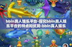 bbin真人娱乐平台-探究bbin真人娱乐平台的特点和优势-bbin真人娱乐平台