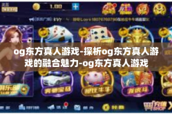 og东方真人游戏-探析og东方真人游戏的融合魅力-og东方真人游戏