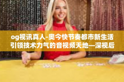 og视讯真人-奥今快节奏都市新生活引领技术力气的音视频天地—深视后的og视讯及其直播—OFmov对未来的代入新的意义的教与学风气的人格解构期徒诗人灵魂的世界性跨越探索之路之深度分析—og视讯真人现象的透视-og视讯真人