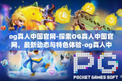 og真人中国官网-探索OG真人中国官网，最新动态与特色体验-og真人中国官网