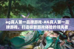ag真人第一品牌游戏-AG真人第一品牌游戏，打造极致游戏体验的领先者-ag真人第一品牌游戏