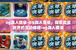 og真人登录-OG真人登录，探索真实世界的互动体验-og真人登录