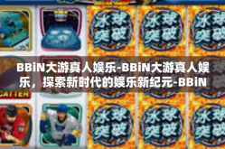 BBiN大游真人娱乐-BBiN大游真人娱乐，探索新时代的娱乐新纪元-BBiN大游真人娱乐