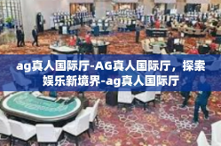ag真人国际厅-AG真人国际厅，探索娱乐新境界-ag真人国际厅