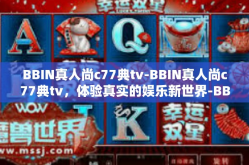 BBIN真人尚c77典tv-BBIN真人尚c77典tv，体验真实的娱乐新世界-BBIN真人尚c77典tv