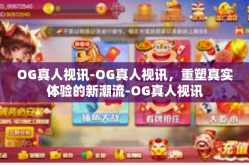 OG真人视讯-OG真人视讯，重塑真实体验的新潮流-OG真人视讯