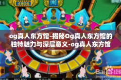 og真人东方馆-揭秘Og真人东方馆的独特魅力与深层意义-og真人东方馆