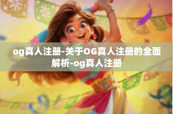 og真人注册-关于OG真人注册的全面解析-og真人注册