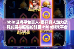 bbin游戏平台真人-揭开真人魅力及其发展与超越的路径-bbin游戏平台真人