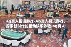 ag真人视讯游戏-AG真人视讯游戏，探索新时代的互动娱乐体验-ag真人视讯游戏