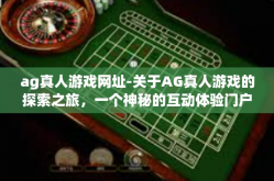 ag真人游戏网址-关于AG真人游戏的探索之旅，一个神秘的互动体验门户的访问指南-ag真人游戏网址