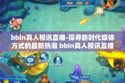 bbin真人视讯直播-探寻新时代媒体方式的最新热潮 bbIn真人视讯直播探索-bbin真人视讯直播