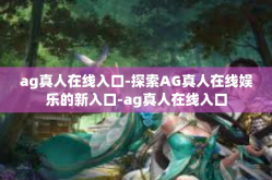 ag真人在线入口-探索AG真人在线娱乐的新入口-ag真人在线入口