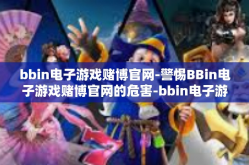 bbin电子游戏赌博官网-警惕BBin电子游戏赌博官网的危害-bbin电子游戏赌博官网