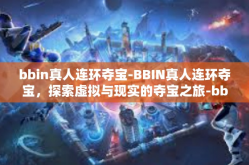 bbin真人连环夺宝-BBIN真人连环夺宝，探索虚拟与现实的夺宝之旅-bbin真人连环夺宝