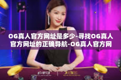 OG真人官方网址是多少-寻找OG真人官方网址的正确导航-OG真人官方网址是多少