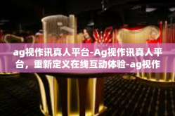 ag视作讯真人平台-Ag视作讯真人平台，重新定义在线互动体验-ag视作讯真人平台