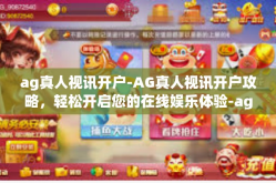 ag真人视讯开户-AG真人视讯开户攻略，轻松开启您的在线娱乐体验-ag真人视讯开户