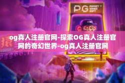 og真人注册官网-探索OG真人注册官网的奇幻世界-og真人注册官网