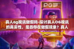 真人og视讯做假吗-探讨真人OG视讯的真实性，是否存在做假现象？真人og视讯做假吗