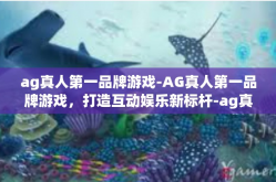 ag真人第一品牌游戏-AG真人第一品牌游戏，打造互动娱乐新标杆-ag真人第一品牌游戏