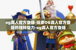 og真人官方登陆-探索OG真人官方登陆的独特魅力-og真人官方登陆