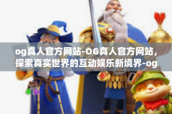 og真人官方网站-OG真人官方网站，探索真实世界的互动娱乐新境界-og真人官方网站