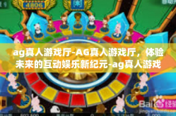 ag真人游戏厅-AG真人游戏厅，体验未来的互动娱乐新纪元-ag真人游戏厅