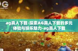 ag真人下载-探索AG真人下载的多元体验与娱乐魅力-ag真人下载