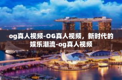 og真人视频-OG真人视频，新时代的娱乐潮流-og真人视频