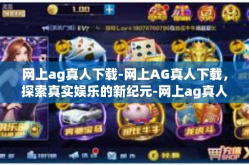 网上ag真人下载-网上AG真人下载，探索真实娱乐的新纪元-网上ag真人下载