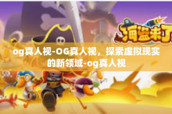 og真人视-OG真人视，探索虚拟现实的新领域-og真人视