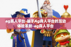 ag真人平台-基于Ag真人平台的互动体验革新-ag真人平台