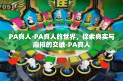 PA真人-PA真人的世界，探索真实与虚拟的交融-PA真人