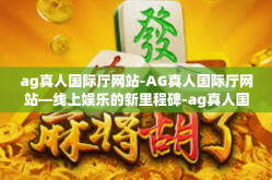 ag真人国际厅网站-AG真人国际厅网站—线上娱乐的新里程碑-ag真人国际厅网站