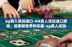 ag真人试玩进口-AG真人试玩进口游戏，探索新世界的乐趣-ag真人试玩进口
