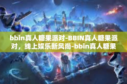 bbin真人糖果派对-BBIN真人糖果派对，线上娱乐新风尚-bbin真人糖果派对