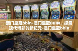 澳门皇冠bbin-澳门皇冠BBIN，探索现代博彩的新纪元-澳门皇冠bbin