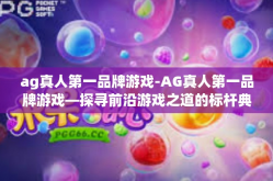 ag真人第一品牌游戏-AG真人第一品牌游戏—探寻前沿游戏之道的标杆典范-ag真人第一品牌游戏