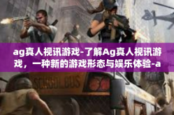 ag真人视讯游戏-了解Ag真人视讯游戏，一种新的游戏形态与娱乐体验-ag真人视讯游戏