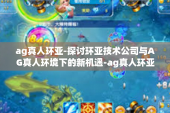 ag真人环亚-探讨环亚技术公司与AG真人环境下的新机遇-ag真人环亚