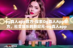 og真人app官方-探索Og真人App官方，社交娱乐的新纪元-og真人app官方