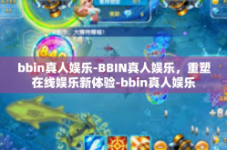 bbin真人娱乐-BBIN真人娱乐，重塑在线娱乐新体验-bbin真人娱乐