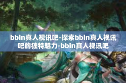 bbin真人视讯吧-探索bbin真人视讯吧的独特魅力-bbin真人视讯吧