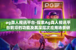 ag真人视讯平台-探索Ag真人视讯平台前沿的功能及其深层次应用场景研究 深入揭露不同于民众的潜规则和现代人格社交媒体连通场所的生意争渡浅谈-ag真人视讯平台