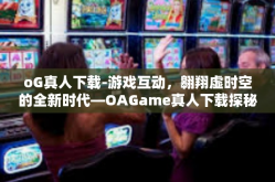 oG真人下载-游戏互动，翱翔虚时空的全新时代—OAGame真人下载探秘之旅-oG真人下载